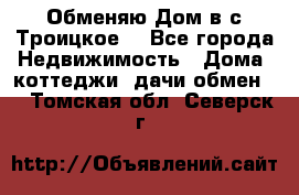 Обменяю Дом в с.Троицкое  - Все города Недвижимость » Дома, коттеджи, дачи обмен   . Томская обл.,Северск г.